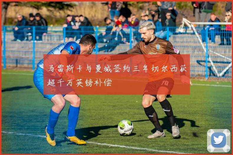 马雷斯卡与曼城签约三年切尔西获超千万英镑补偿