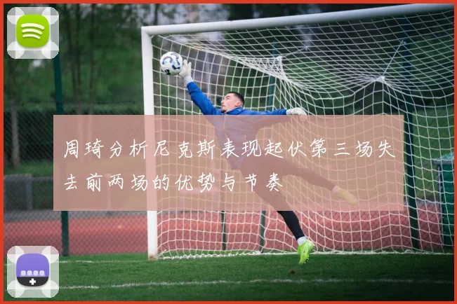 周琦分析尼克斯表现起伏第三场失去前两场的优势与节奏