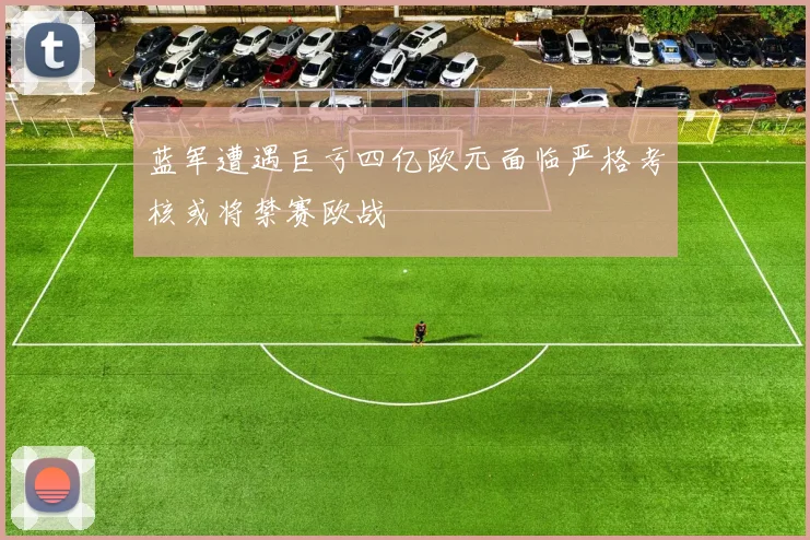 蓝军遭遇巨亏四亿欧元面临严格考核或将禁赛欧战