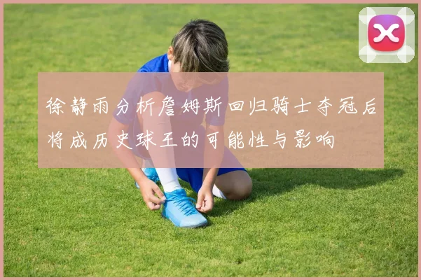 徐静雨分析詹姆斯回归骑士夺冠后将成历史球王的可能性与影响