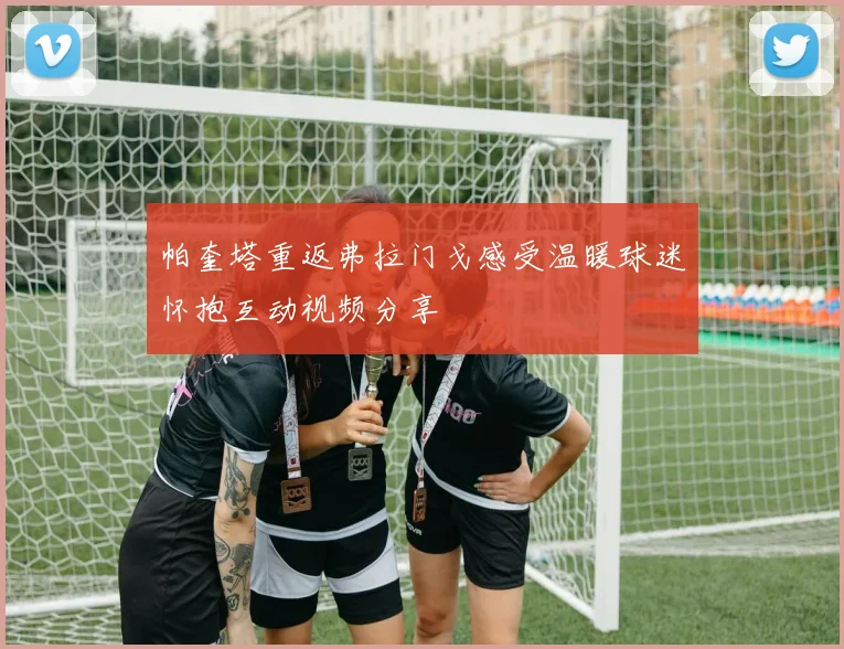 帕奎塔重返弗拉门戈感受温暖球迷怀抱互动视频分享