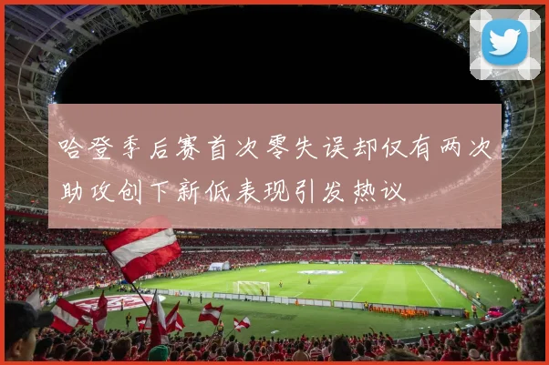 哈登季后赛首次零失误却仅有两次助攻创下新低表现引发热议