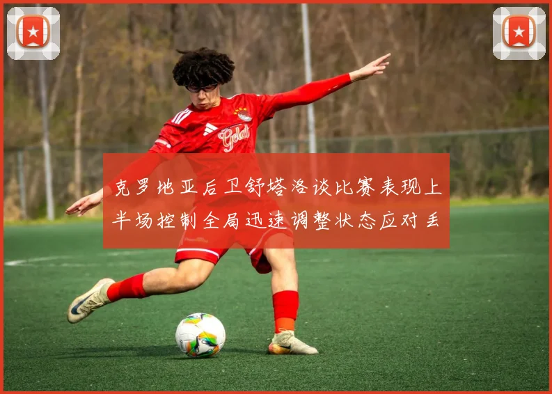 克罗地亚后卫舒塔洛谈比赛表现上半场控制全局迅速调整状态应对丢球