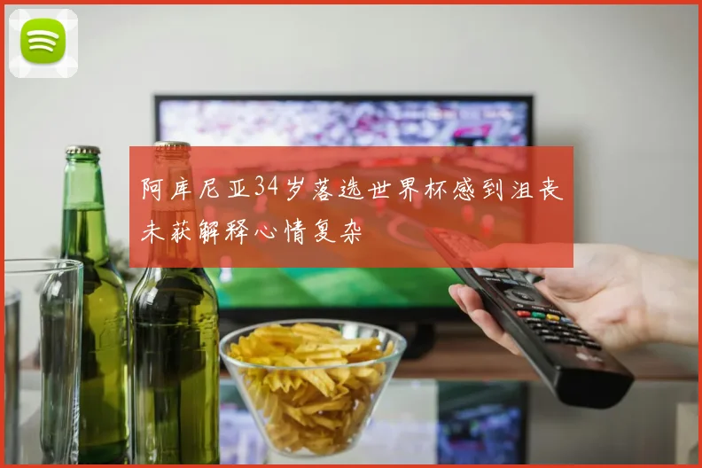 阿库尼亚34岁落选世界杯感到沮丧未获解释心情复杂