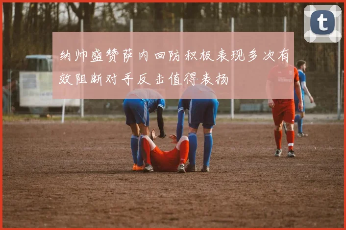 纳帅盛赞萨内回防积极表现多次有效阻断对手反击值得表扬