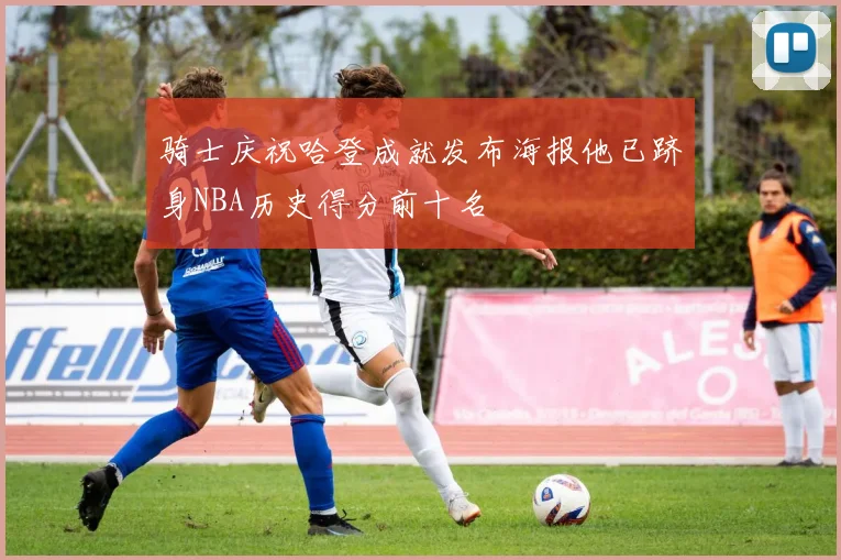 骑士庆祝哈登成就发布海报他已跻身NBA历史得分前十名