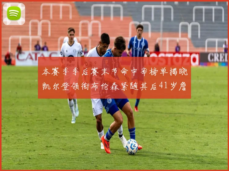 本赛季季后赛末节命中率榜单揭晓凯尔登领衔布伦森紧随其后41岁詹姆斯也在其中