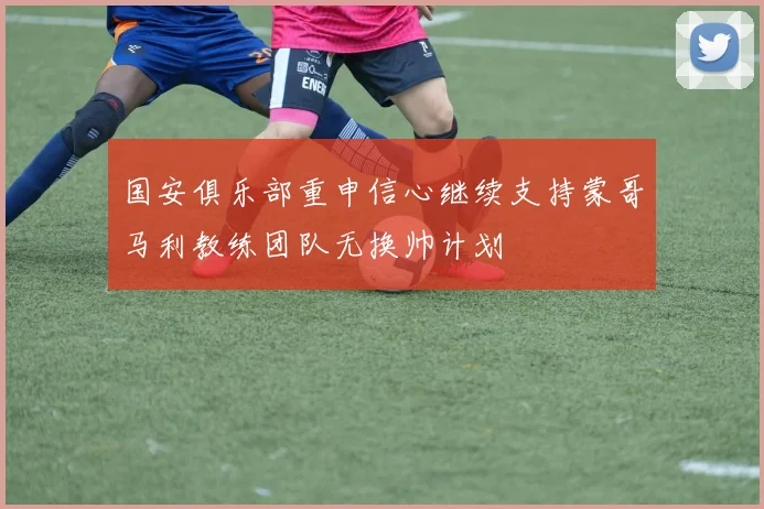 国安俱乐部重申信心继续支持蒙哥马利教练团队无换帅计划