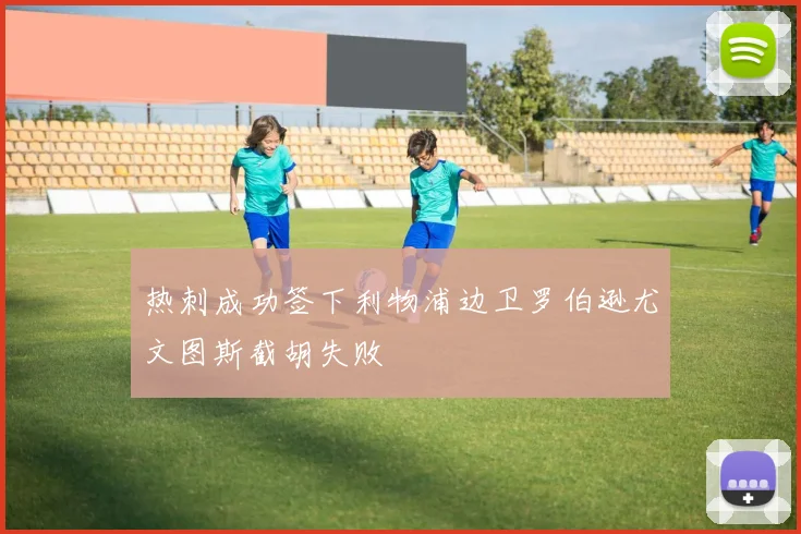 热刺成功签下利物浦边卫罗伯逊尤文图斯截胡失败