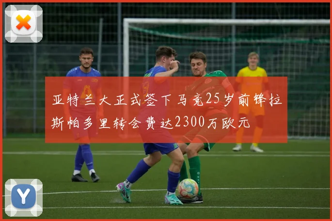 亚特兰大正式签下马竞25岁前锋拉斯帕多里转会费达2300万欧元