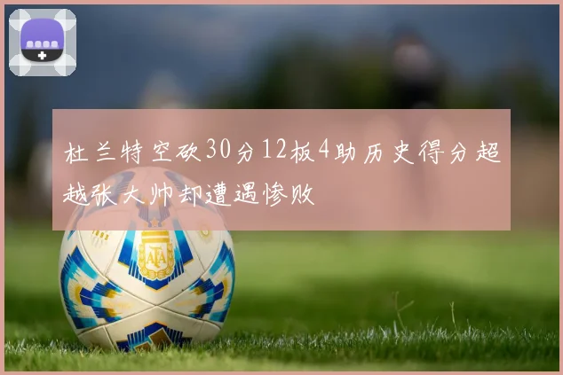 杜兰特空砍30分12板4助历史得分超越张大帅却遭遇惨败