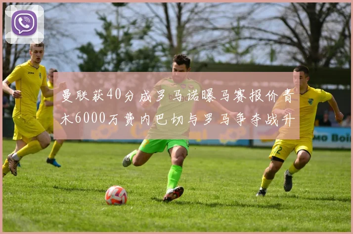 曼联获40分成罗马诺曝马赛报价青木6000万费内巴切与罗马争夺战升级