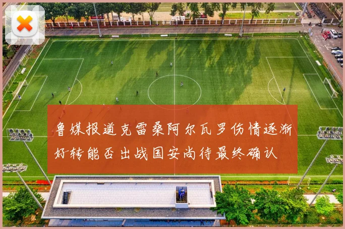 鲁媒报道克雷桑阿尔瓦罗伤情逐渐好转能否出战国安尚待最终确认