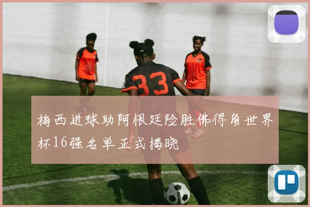 梅西进球助阿根廷险胜佛得角世界杯16强名单正式揭晓