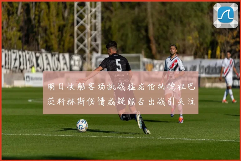 明日快船客场挑战猛龙伦纳德祖巴茨科林斯伤情成疑能否出战引关注