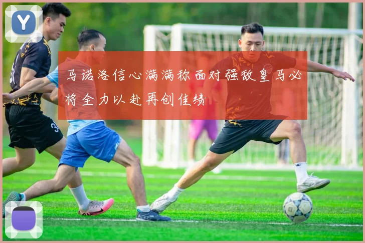 马诺洛信心满满称面对强敌皇马必将全力以赴再创佳绩