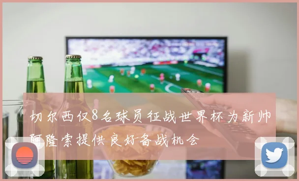 切尔西仅8名球员征战世界杯为新帅阿隆索提供良好备战机会