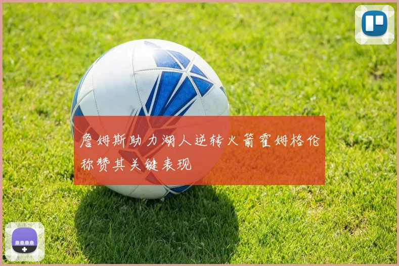 詹姆斯助力湖人逆转火箭霍姆格伦称赞其关键表现