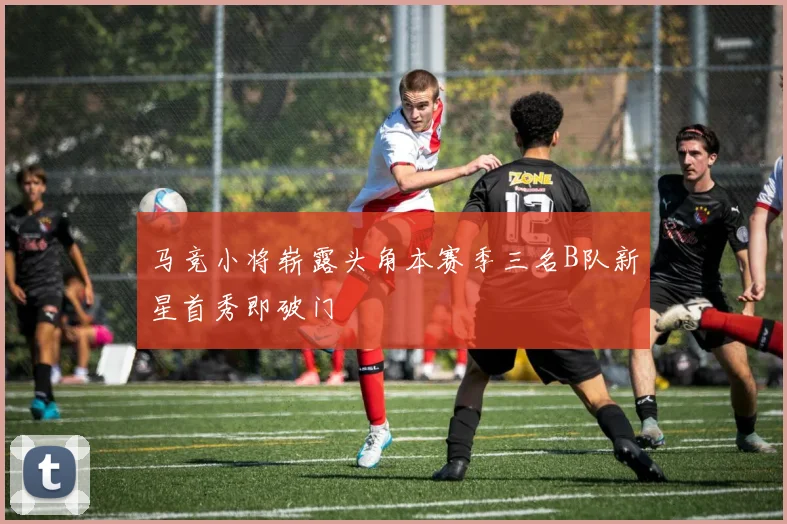 马竞小将崭露头角本赛季三名B队新星首秀即破门