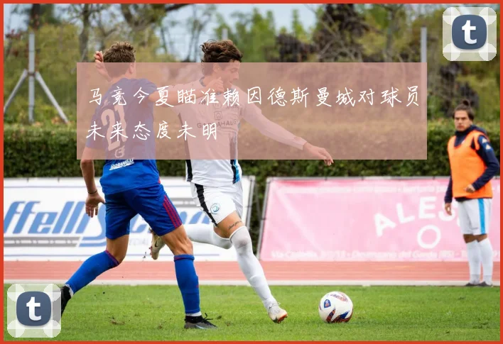 马竞今夏瞄准赖因德斯曼城对球员未来态度未明